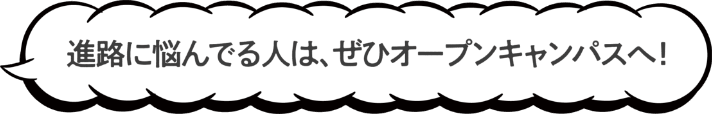 進路に悩んでいる人は、ぜひオープンキャンパスへ！