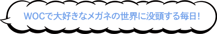 WOCで大好きなメガネの世界に没頭する毎日！