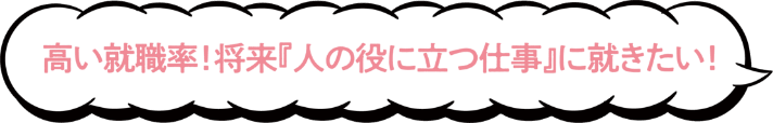 高い就職率！ 将来『人の役に立つ仕事』に就きたい！