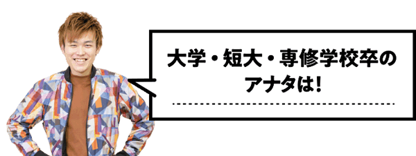 大学・短大・専修学校卒のアナタは！