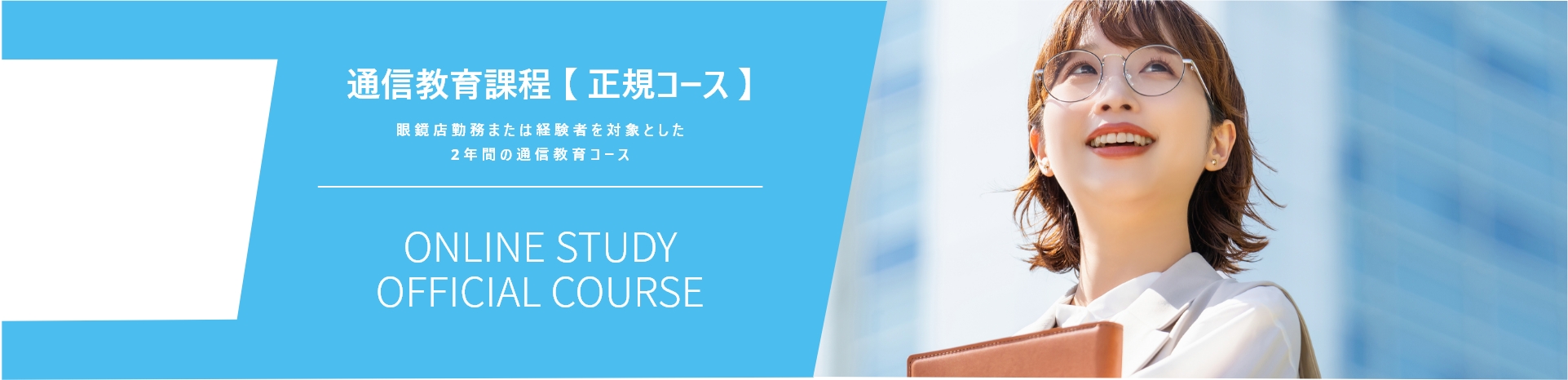 通信教育課程 【 正規コース 】　眼鏡店勤務または経験者を対象とした２年間の通信教育コース