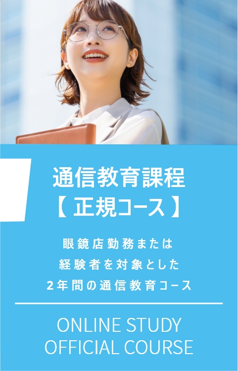 通信教育課程 【 正規コース 】　眼鏡店勤務または経験者を対象とした２年間の通信教育コース